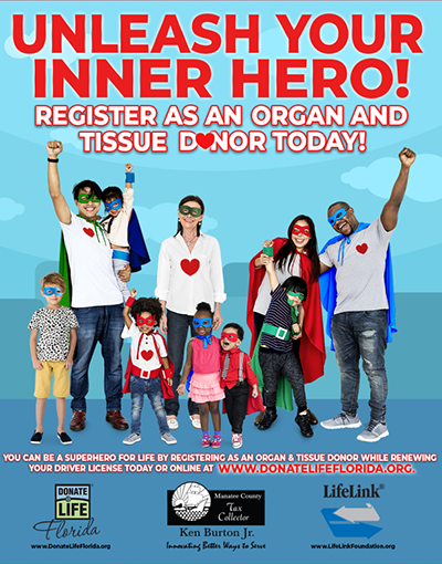 Unleash your inner hero! Register as an organ and tissue donor today. You can be a superhero for life by registering as an organ and tissue donor while renewing your driver license today or online at www.donatelifeflorida.org